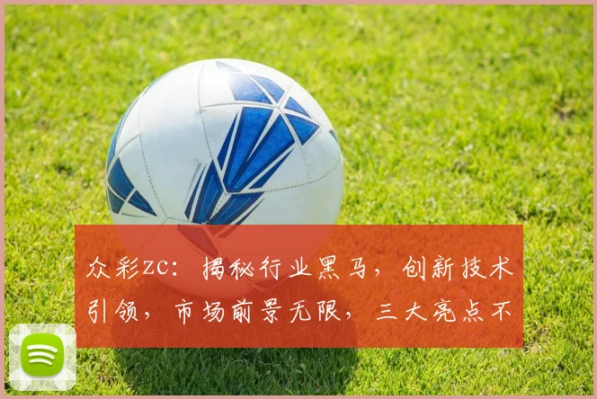 众彩zc：揭秘行业黑马，创新技术引领，市场前景无限，三大亮点不容错过，关注必看