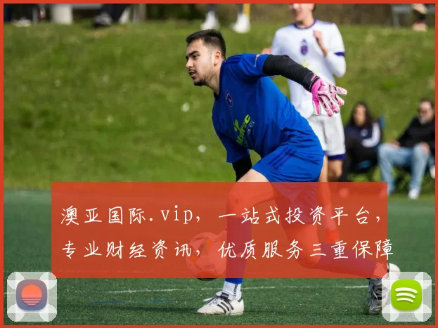 澳亚国际.vip，一站式投资平台，专业财经资讯，优质服务三重保障，投资必看