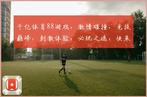千亿体育88游戏，激情碰撞，竞技巅峰，刺激体验，必玩之选，快来挑战