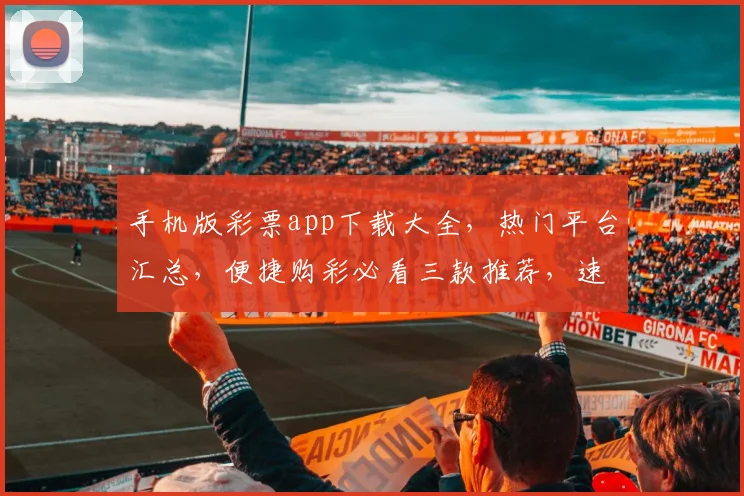 手机版彩票app下载大全，热门平台汇总，便捷购彩必看三款推荐，速来下载