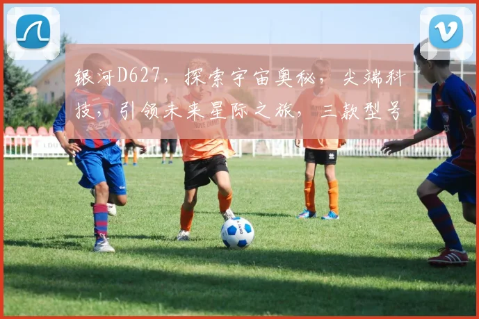 银河D627，探索宇宙奥秘，尖端科技，引领未来星际之旅，三款型号，等你发现。