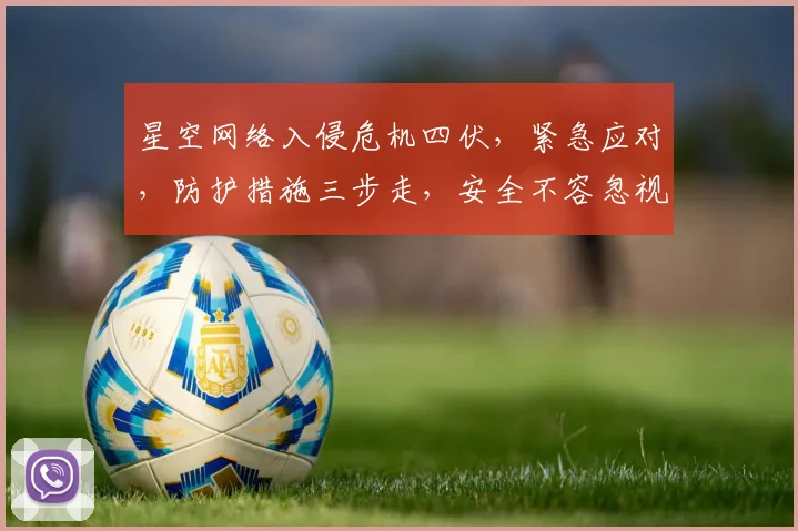星空网络入侵危机四伏，紧急应对，防护措施三步走，安全不容忽视，速查