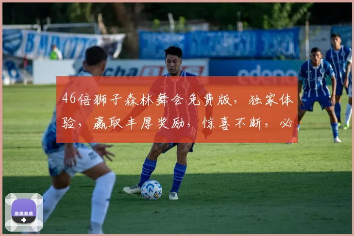 46倍狮子森林舞会免费版，独家体验，赢取丰厚奖励，惊喜不断，必玩不可