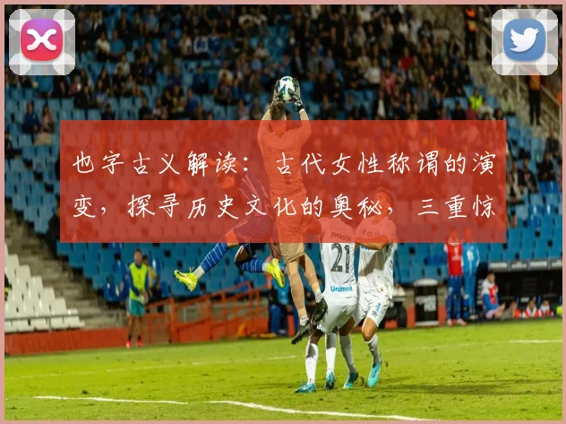 也字古义解读：古代女性称谓的演变，探寻历史文化的奥秘，三重惊喜等你发现