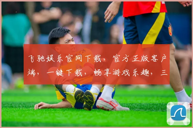 飞驰娱乐官网下载，官方正版客户端，一键下载，畅享游戏乐趣，三重福利等你来