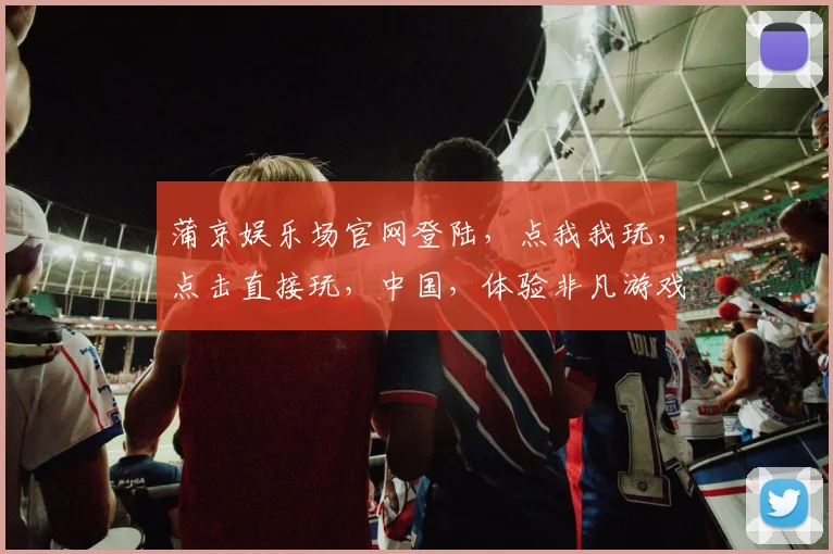 蒲京娱乐场官网登陆，点我我玩，点击直接玩，中国，体验非凡游戏乐趣，尽在指尖。