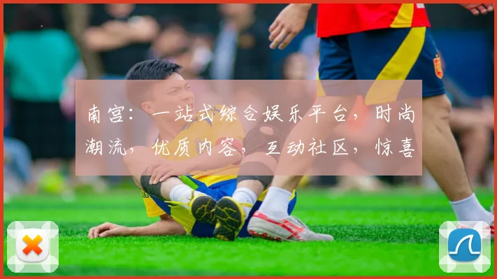 南宫：一站式综合娱乐平台，时尚潮流，优质内容，互动社区，惊喜连连，不容错过