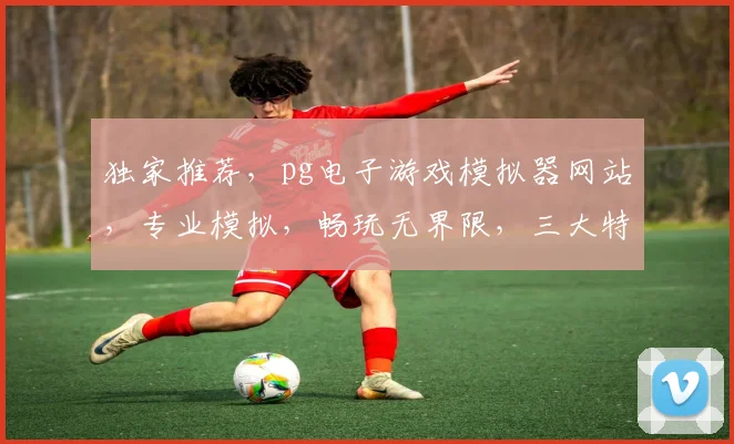 独家推荐，pg电子游戏模拟器网站，专业模拟，畅玩无界限，三大特色，不容错过，