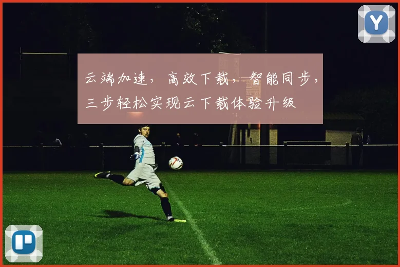 云端加速，高效下载，智能同步，三步轻松实现云下载体验升级
