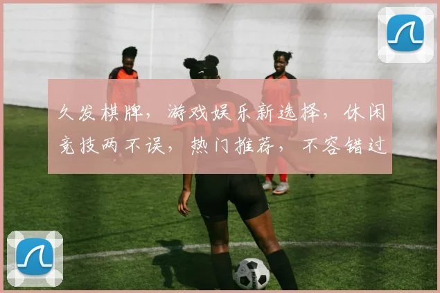 久发棋牌，游戏娱乐新选择，休闲竞技两不误，热门推荐，不容错过
