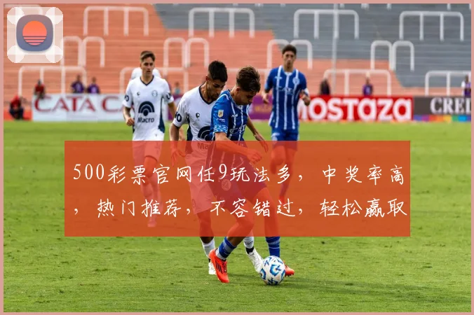 500彩票官网任9玩法多，中奖率高，热门推荐，不容错过，轻松赢取大奖