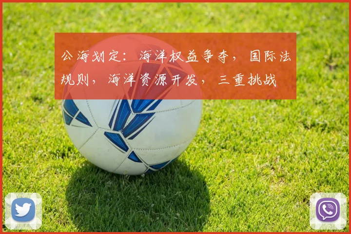 公海划定：海洋权益争夺，国际法规则，海洋资源开发，三重挑战