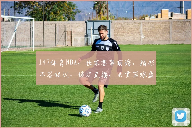 147体育NBA，独家赛事前瞻，精彩不容错过，锁定直播，共赏篮球盛宴