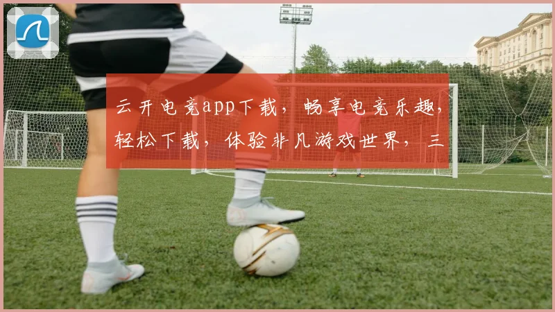 云开电竞app下载，畅享电竞乐趣，轻松下载，体验非凡游戏世界，三步搞定