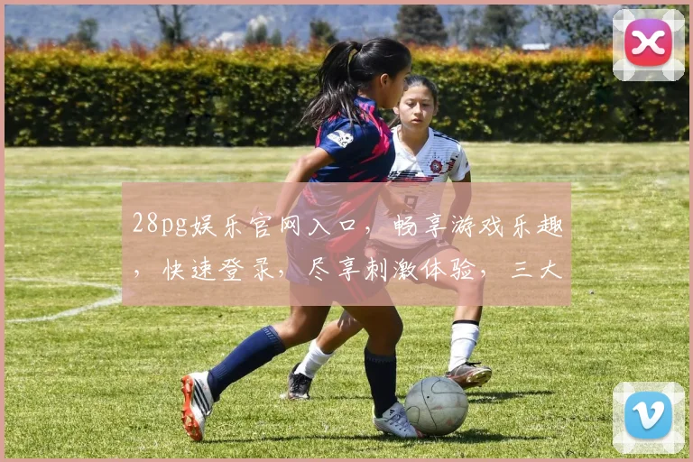 28pg娱乐官网入口，畅享游戏乐趣，快速登录，尽享刺激体验，三大亮点，不容错过
